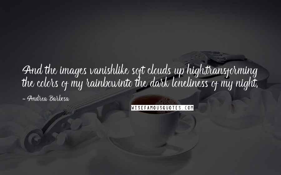 Andrea Barbosa quotes: And the images vanishlike soft clouds up high,transforming the colors of my rainbowinto the dark loneliness of my night.