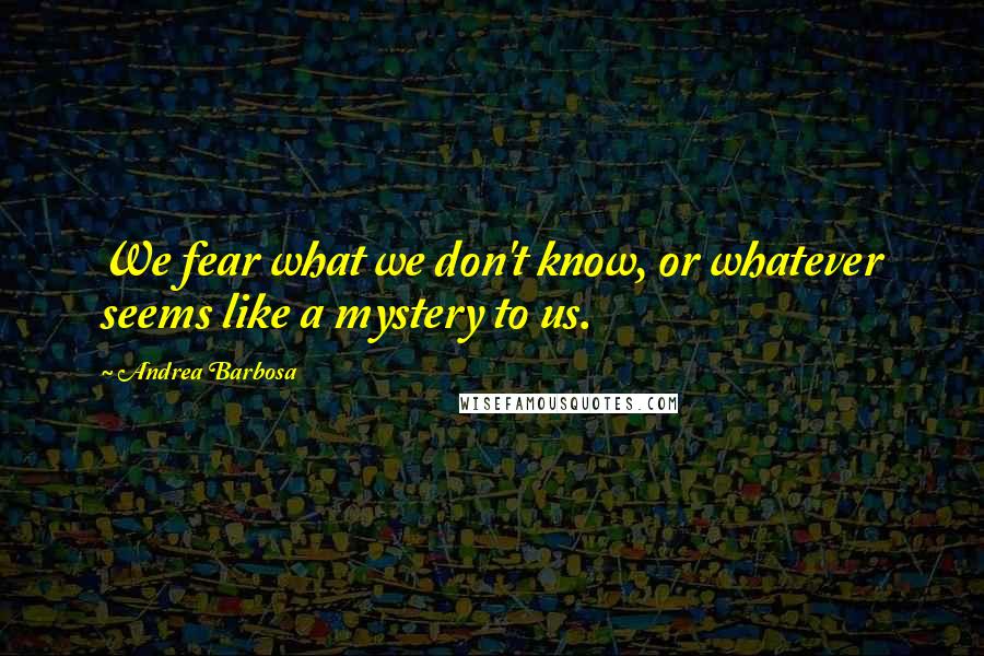 Andrea Barbosa quotes: We fear what we don't know, or whatever seems like a mystery to us.