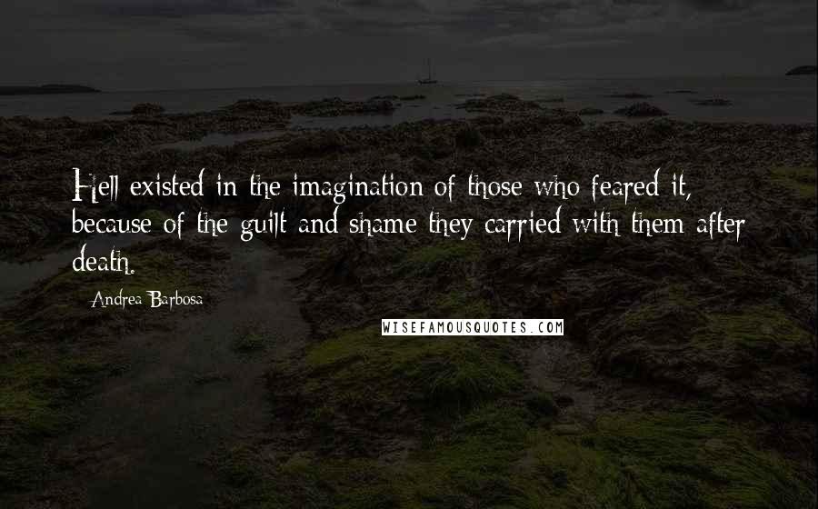 Andrea Barbosa quotes: Hell existed in the imagination of those who feared it, because of the guilt and shame they carried with them after death.