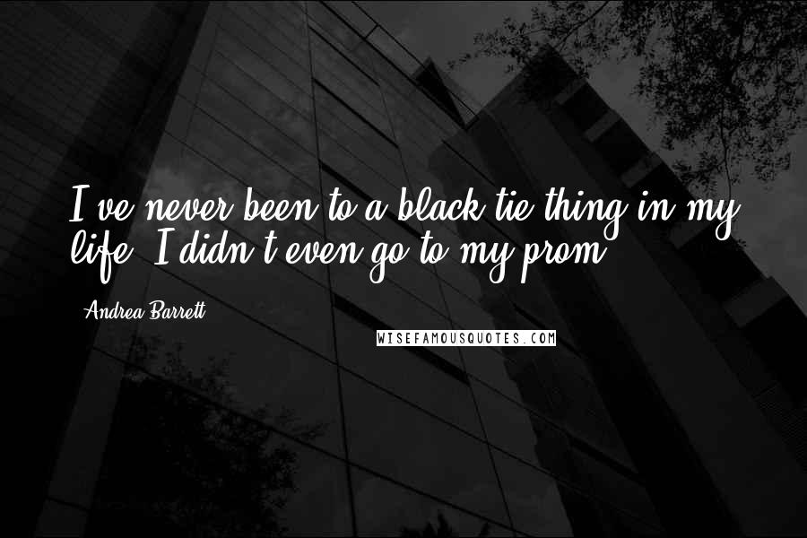 Andrea Barrett quotes: I've never been to a black-tie thing in my life. I didn't even go to my prom.