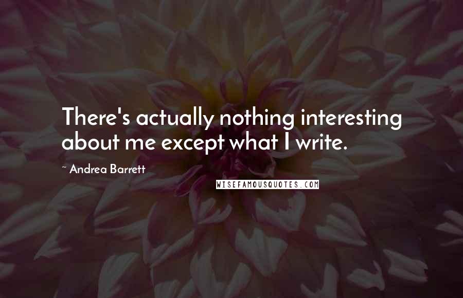 Andrea Barrett quotes: There's actually nothing interesting about me except what I write.