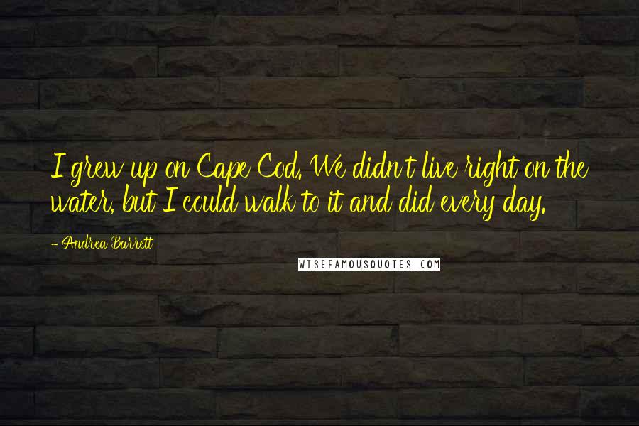 Andrea Barrett quotes: I grew up on Cape Cod. We didn't live right on the water, but I could walk to it and did every day.
