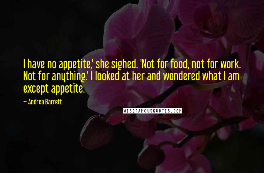 Andrea Barrett quotes: I have no appetite,' she sighed. 'Not for food, not for work. Not for anything.' I looked at her and wondered what I am except appetite.