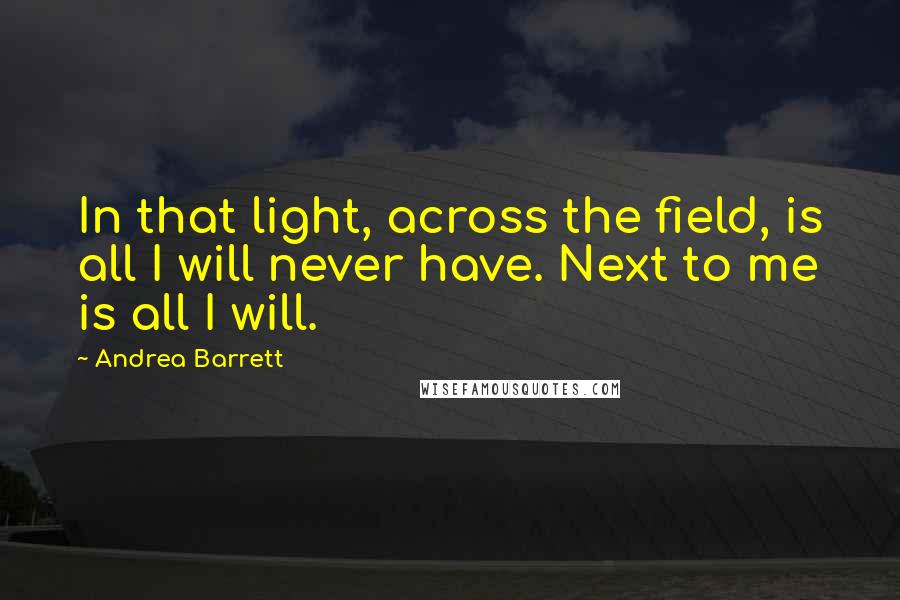 Andrea Barrett quotes: In that light, across the field, is all I will never have. Next to me is all I will.