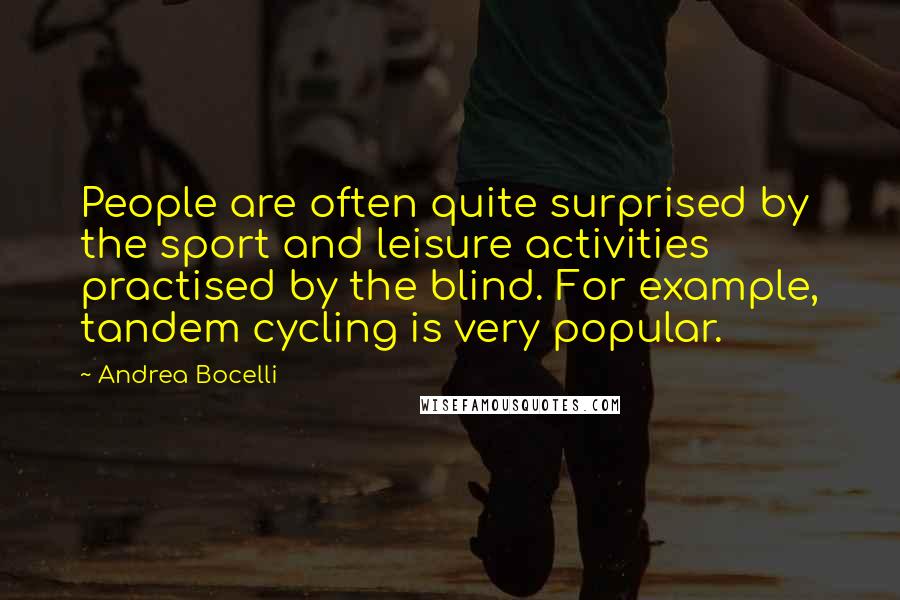 Andrea Bocelli quotes: People are often quite surprised by the sport and leisure activities practised by the blind. For example, tandem cycling is very popular.