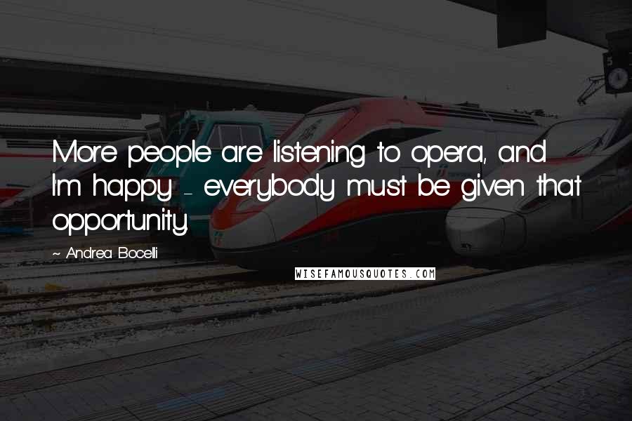 Andrea Bocelli quotes: More people are listening to opera, and I'm happy - everybody must be given that opportunity.