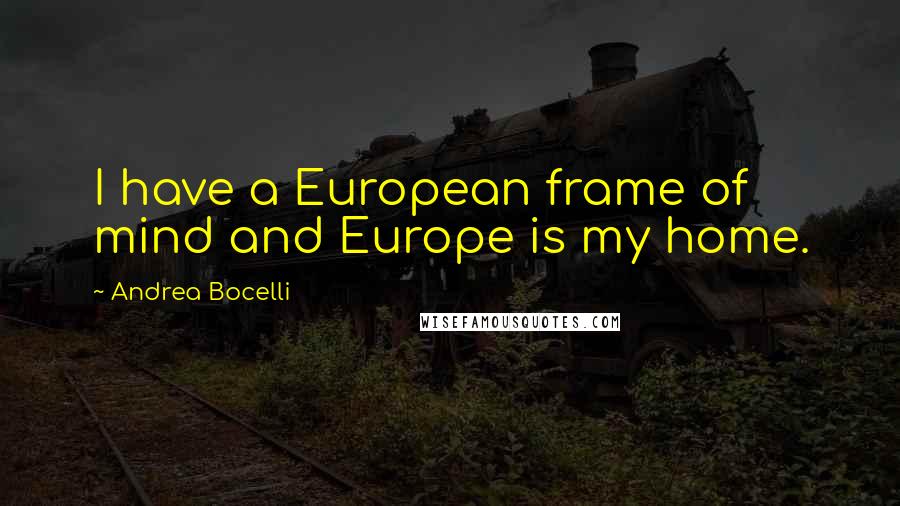 Andrea Bocelli quotes: I have a European frame of mind and Europe is my home.