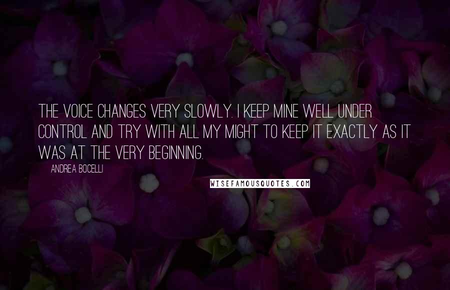 Andrea Bocelli quotes: The voice changes very slowly. I keep mine well under control and try with all my might to keep it exactly as it was at the very beginning.