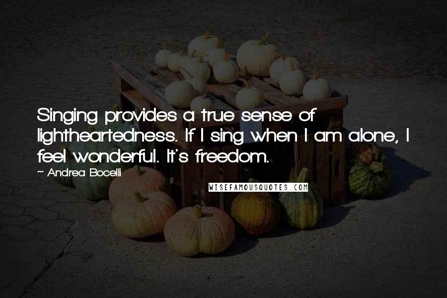 Andrea Bocelli quotes: Singing provides a true sense of lightheartedness. If I sing when I am alone, I feel wonderful. It's freedom.