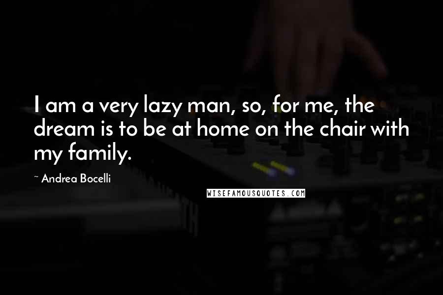 Andrea Bocelli quotes: I am a very lazy man, so, for me, the dream is to be at home on the chair with my family.