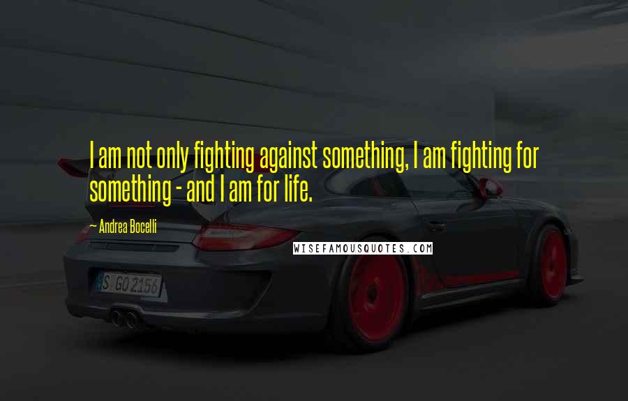 Andrea Bocelli quotes: I am not only fighting against something, I am fighting for something - and I am for life.