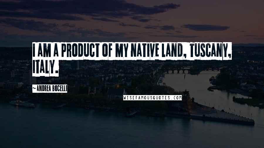 Andrea Bocelli quotes: I am a product of my native land, Tuscany, Italy.