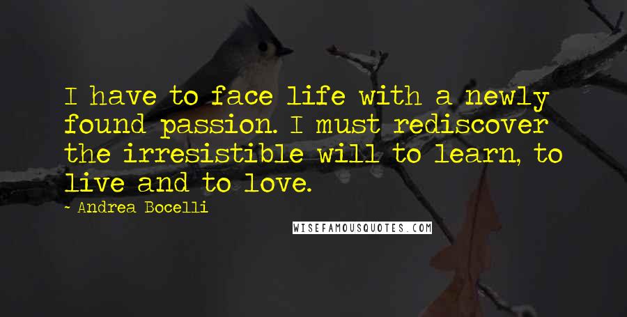 Andrea Bocelli quotes: I have to face life with a newly found passion. I must rediscover the irresistible will to learn, to live and to love. Andrea Bocelli quotes: I have to face life with a newly found passion. I must rediscover the irresistible will to learn, to live and to love.