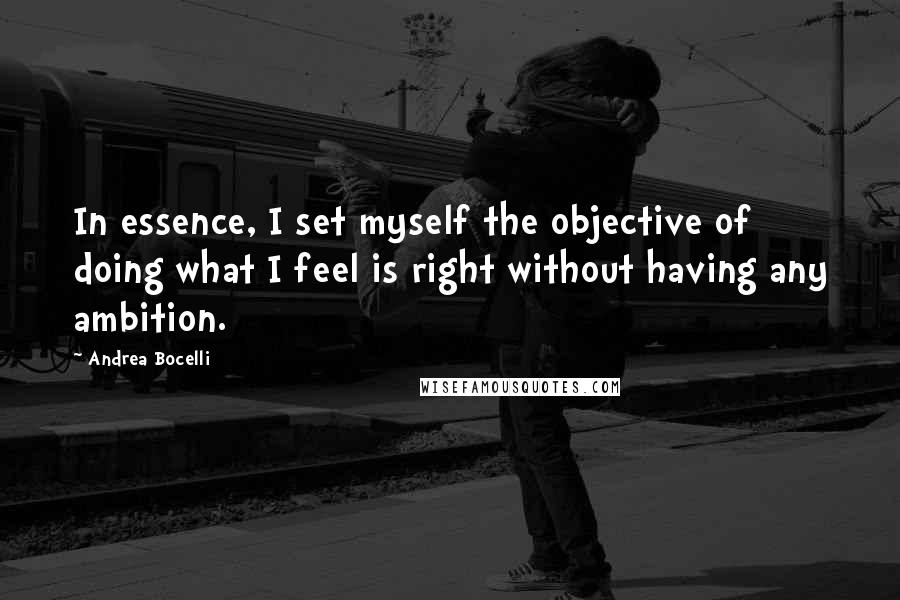 Andrea Bocelli quotes: In essence, I set myself the objective of doing what I feel is right without having any ambition.