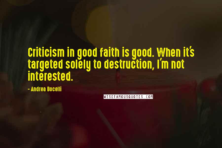 Andrea Bocelli quotes: Criticism in good faith is good. When it's targeted solely to destruction, I'm not interested.