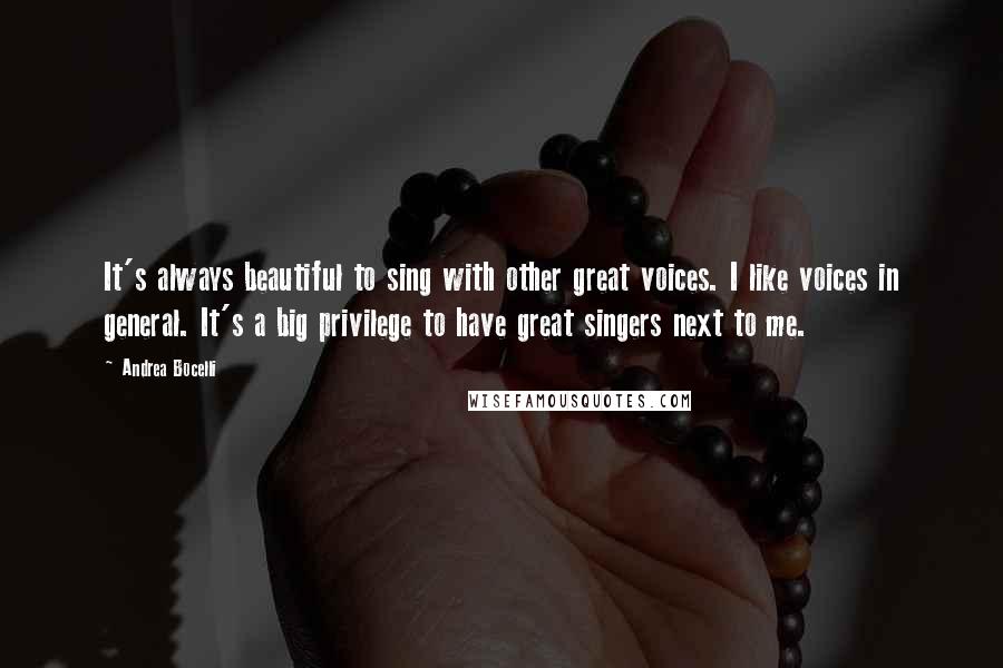 Andrea Bocelli quotes: It's always beautiful to sing with other great voices. I like voices in general. It's a big privilege to have great singers next to me.