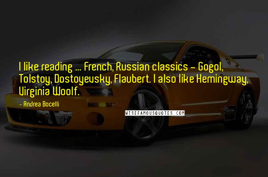 Andrea Bocelli quotes: I like reading ... French, Russian classics - Gogol, Tolstoy, Dostoyevsky, Flaubert. I also like Hemingway, Virginia Woolf. Andrea Bocelli quotes: I like reading ... French, Russian classics - Gogol, Tolstoy, Dostoyevsky, Flaubert. I also like Hemingway, Virginia Woolf.