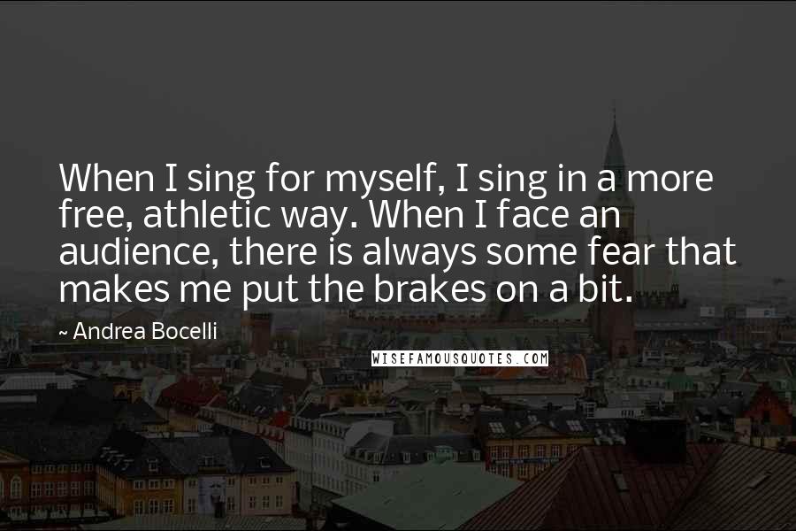 Andrea Bocelli quotes: When I sing for myself, I sing in a more free, athletic way. When I face an audience, there is always some fear that makes me put the brakes on