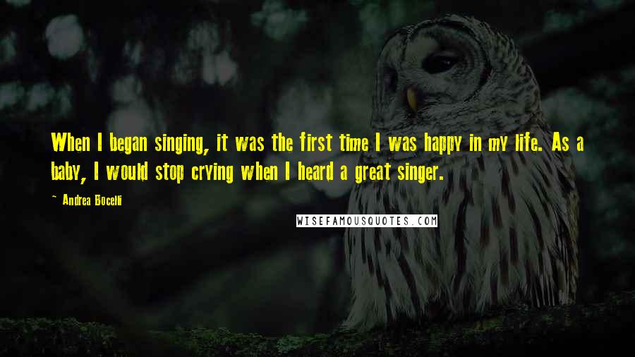 Andrea Bocelli quotes: When I began singing, it was the first time I was happy in my life. As a baby, I would stop crying when I heard a great singer.