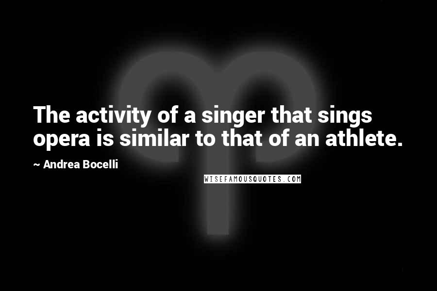 Andrea Bocelli quotes: The activity of a singer that sings opera is similar to that of an athlete.