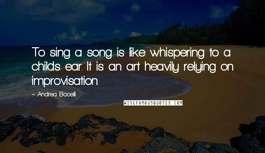 Andrea Bocelli quotes: To sing a song is like whispering to a child's ear. It is an art heavily relying on improvisation.