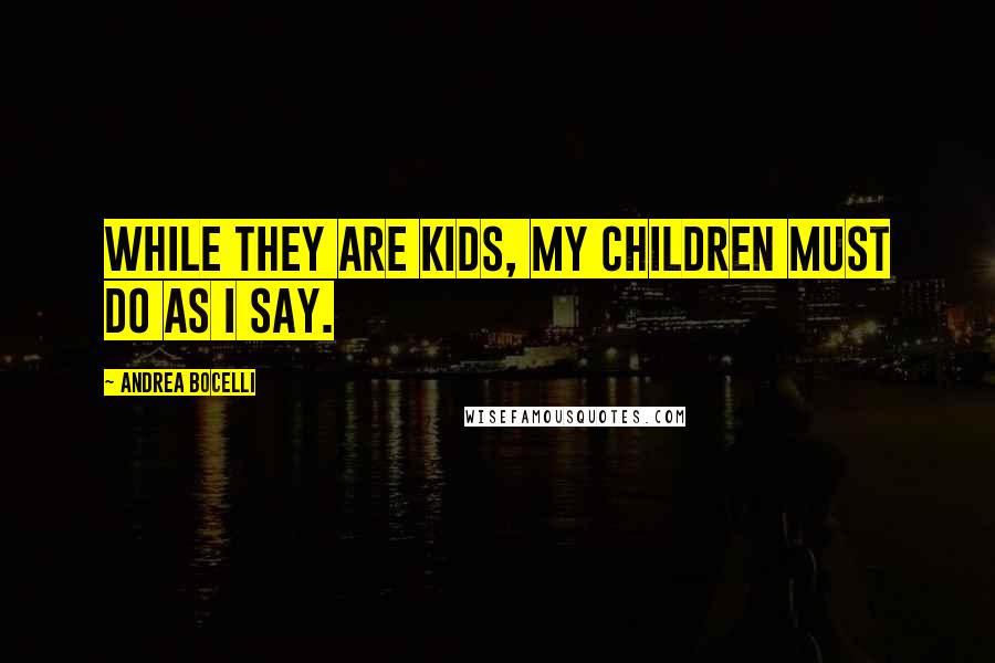 Andrea Bocelli quotes: While they are kids, my children must do as I say.