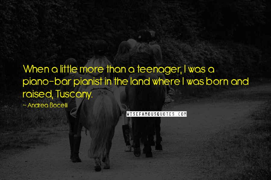 Andrea Bocelli quotes: When a little more than a teenager, I was a piano-bar pianist in the land where I was born and raised, Tuscany.