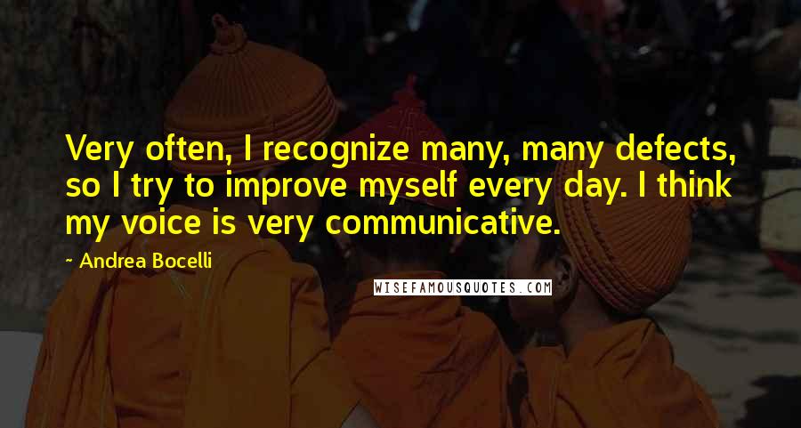 Andrea Bocelli quotes: Very often, I recognize many, many defects, so I try to improve myself every day. I think my voice is very communicative. Andrea Bocelli quotes: Very often, I recognize many, many defects, so I try to improve myself every day. I think my voice is very communicative.