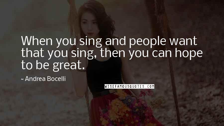 Andrea Bocelli quotes: When you sing and people want that you sing, then you can hope to be great.