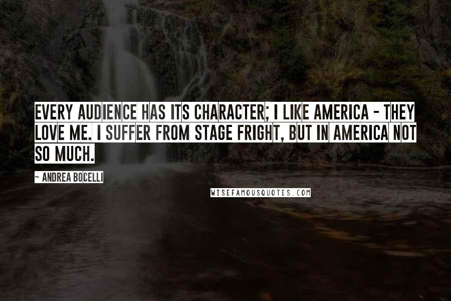 Andrea Bocelli quotes: Every audience has its character; I like America - they love me. I suffer from stage fright, but in America not so much. Andrea Bocelli quotes: Every audience has its character; I like America - they love me. I suffer from stage fright, but in America not so much.