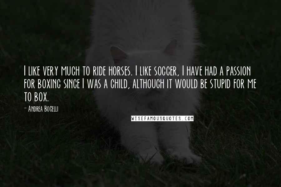 Andrea Bocelli quotes: I like very much to ride horses. I like soccer, I have had a passion for boxing since I was a child, although it would be stupid for me to Andrea Bocelli quotes: I like very much to ride horses. I like soccer, I have had a passion for boxing since I was a child, although it would be stupid for me to