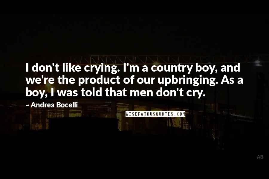 Andrea Bocelli quotes: I don't like crying. I'm a country boy, and we're the product of our upbringing. As a boy, I was told that men don't cry.