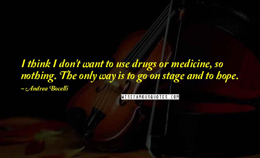 Andrea Bocelli quotes: I think I don't want to use drugs or medicine, so nothing. The only way is to go on stage and to hope. Andrea Bocelli quotes: I think I don't want to use drugs or medicine, so nothing. The only way is to go on stage and to hope.