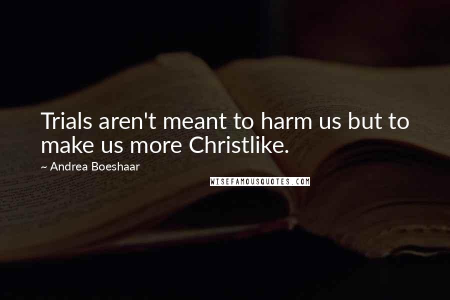 Andrea Boeshaar quotes: Trials aren't meant to harm us but to make us more Christlike.