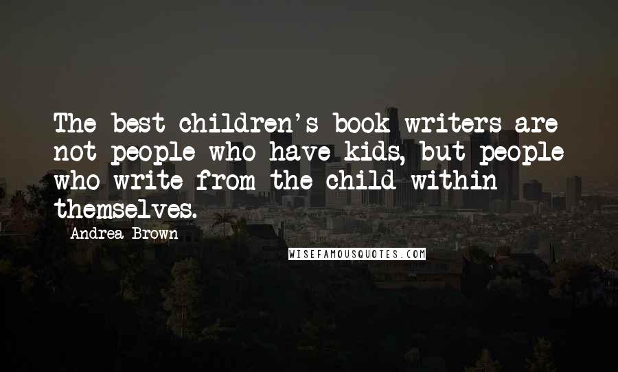 Andrea Brown quotes: The best children's book writers are not people who have kids, but people who write from the child within themselves. Andrea Brown quotes: The best children's book writers are not people who have kids, but people who write from the child within themselves.