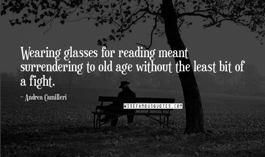 Andrea Camilleri quotes: Wearing glasses for reading meant surrendering to old age without the least bit of a fight.