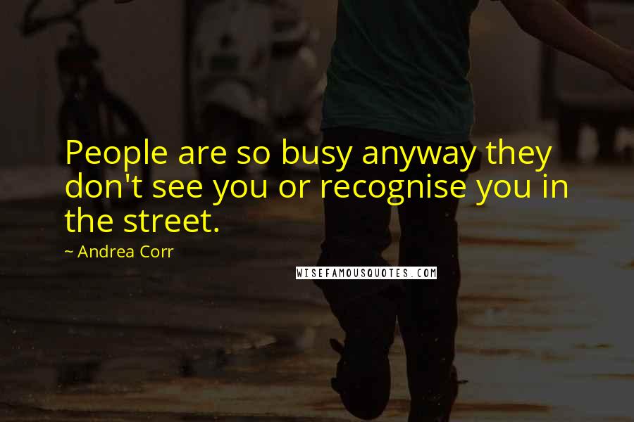 Andrea Corr quotes: People are so busy anyway they don't see you or recognise you in the street.