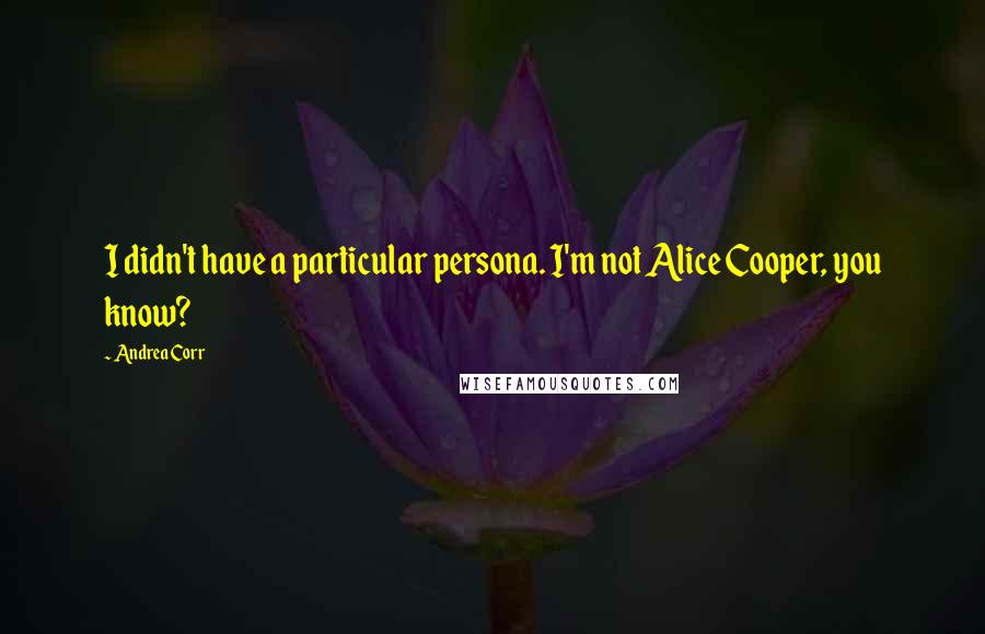 Andrea Corr quotes: I didn't have a particular persona. I'm not Alice Cooper, you know?