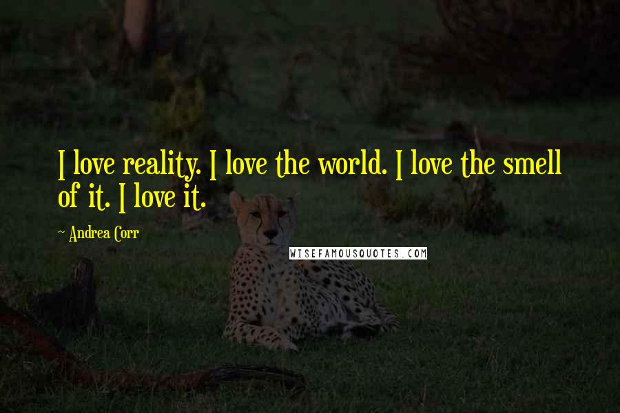 Andrea Corr quotes: I love reality. I love the world. I love the smell of it. I love it.