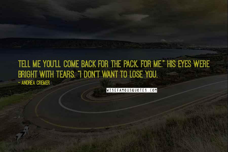 Andrea Cremer quotes: Tell me you'll come back for the pack. For me." His eyes were bright with tears. "I don't want to lose you. Andrea Cremer quotes: Tell me you'll come back for the pack. For me." His eyes were bright with tears. "I don't want to lose you.