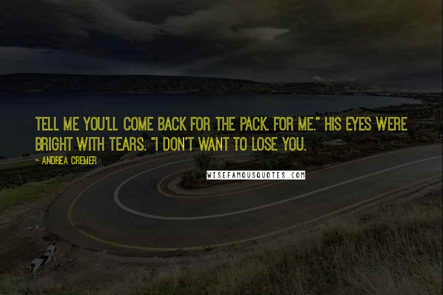 Andrea Cremer quotes: Tell me you'll come back for the pack. For me." His eyes were bright with tears. "I don't want to lose you.