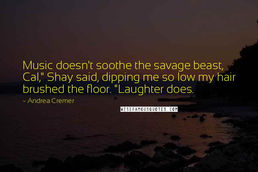 Andrea Cremer quotes: Music doesn't soothe the savage beast, Cal," Shay said, dipping me so low my hair brushed the floor. "Laughter does.