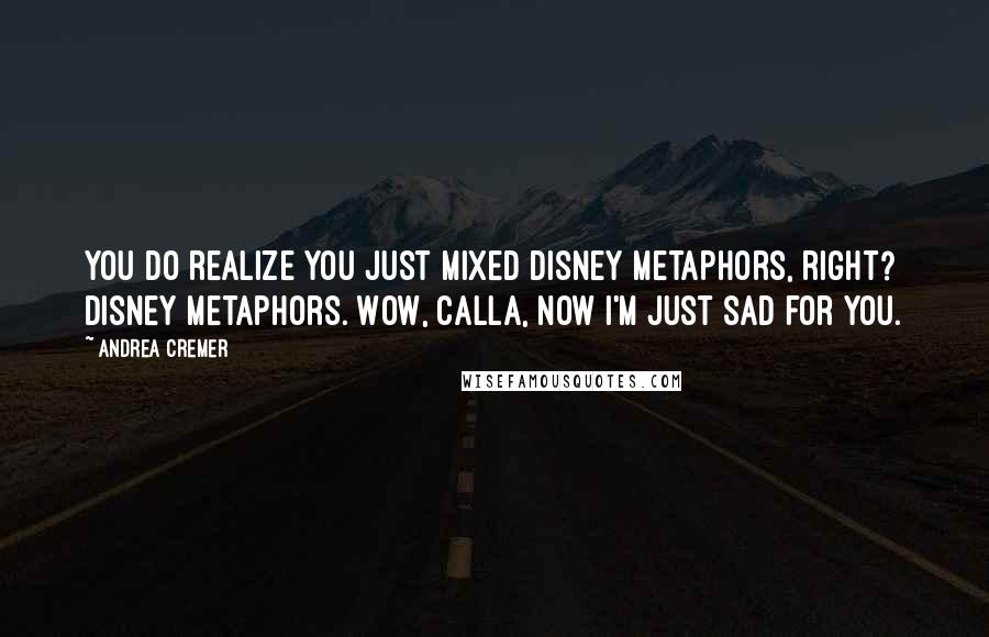 Andrea Cremer quotes: You do realize you just mixed Disney metaphors, right? Disney metaphors. Wow, Calla, now I'm just sad for you. Andrea Cremer quotes: You do realize you just mixed Disney metaphors, right? Disney metaphors. Wow, Calla, now I'm just sad for you.