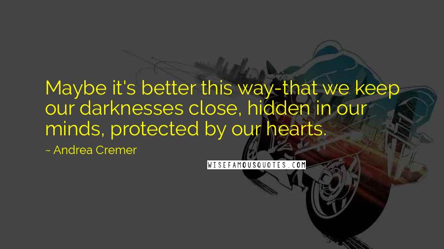 Andrea Cremer quotes: Maybe it's better this way-that we keep our darknesses close, hidden in our minds, protected by our hearts. Andrea Cremer quotes: Maybe it's better this way-that we keep our darknesses close, hidden in our minds, protected by our hearts.