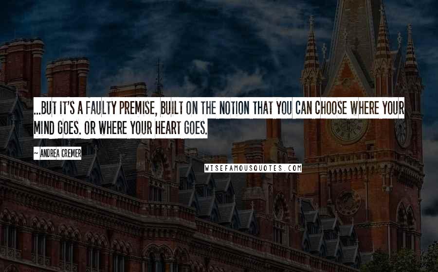 Andrea Cremer quotes: ...But it's a faulty premise, built on the notion that you can choose where your mind goes. Or where your heart goes. Andrea Cremer quotes: ...But it's a faulty premise, built on the notion that you can choose where your mind goes. Or where your heart goes.