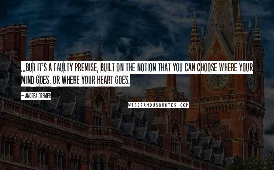 Andrea Cremer quotes: ...But it's a faulty premise, built on the notion that you can choose where your mind goes. Or where your heart goes.