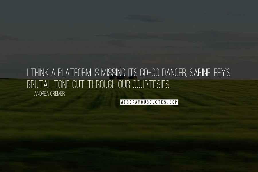 Andrea Cremer quotes: I think a platform is missing its go-go dancer, Sabine. Fey's brutal tone cut through our courtesies.