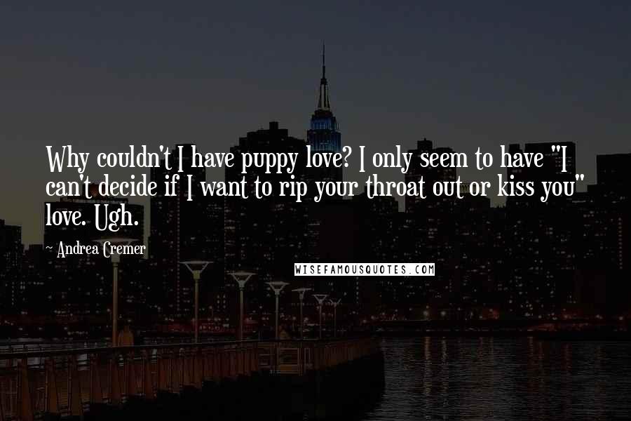 Andrea Cremer quotes: Why couldn't I have puppy love? I only seem to have "I can't decide if I want to rip your throat out or kiss you" love. Ugh. Andrea Cremer quotes: Why couldn't I have puppy love? I only seem to have "I can't decide if I want to rip your throat out or kiss you" love. Ugh.
