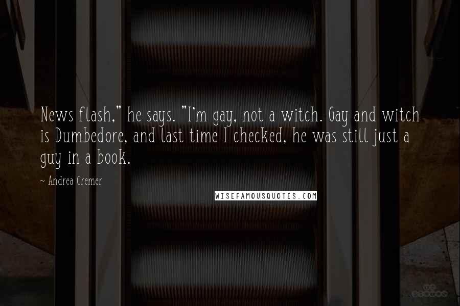 Andrea Cremer quotes: News flash," he says. "I'm gay, not a witch. Gay and witch is Dumbedore, and last time I checked, he was still just a guy in a book. Andrea Cremer quotes: News flash," he says. "I'm gay, not a witch. Gay and witch is Dumbedore, and last time I checked, he was still just a guy in a book.