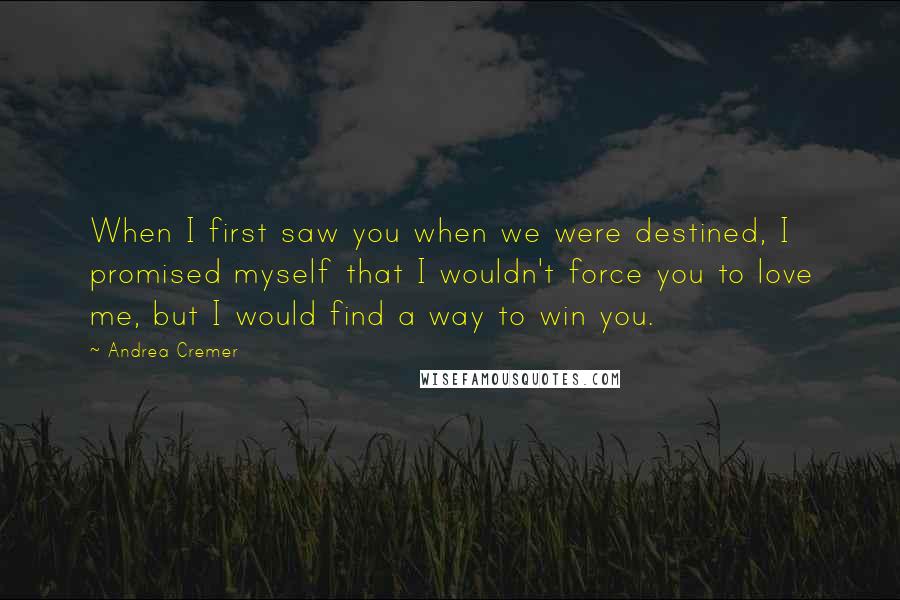 Andrea Cremer quotes: When I first saw you when we were destined, I promised myself that I wouldn't force you to love me, but I would find a way to win you.